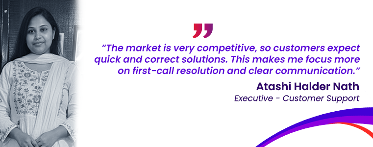 “The market is very competitive, so customers expect quick and correct solutions. This makes me focus more on first-call resolution and clear communication.” Atashi Haldar Nath Fusion CX Careers Kalyani, India