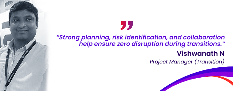Strong planning, risk identification, and collaboration help ensure zero disruption during transitions. Viswanath N, (Tranition)Fusion CX