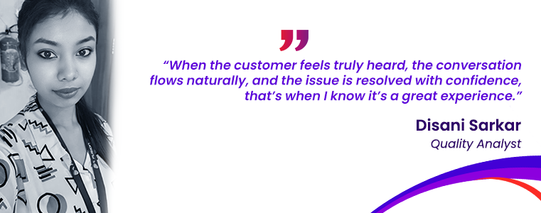 “When the customer feels truly heard, the conversation flows naturally, and the issue is resolved with confidence, that’s when I know it’s a great experience.” Disani Sarkar, QA Fusion CX careers