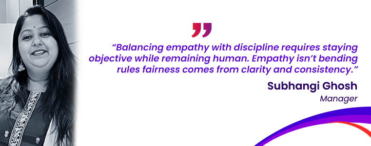 “Balancing empathy with discipline requires staying objective while remaining human. Empathy isn’t bending rules; fairness comes from clarity and consistency.” Subhangi Ghosh, HR Fusion CX Careers India
