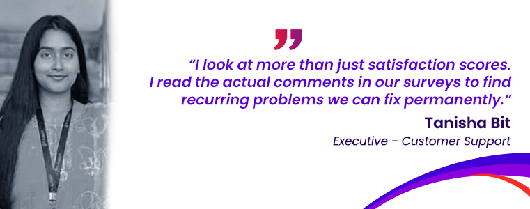“I look at more than just satisfaction scores. I read the actual comments in our surveys to find recurring problems we can fix permanently.” by Tanisha Bit Supplier Support Fusion CX Durgapur, India