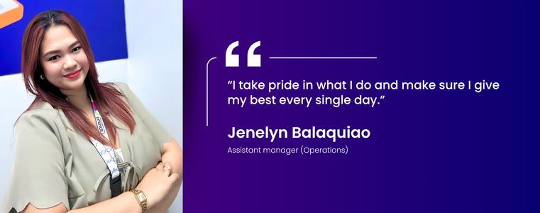 “I take pride in what I do and make sure I give my best every single day.” Jenelyn Balaquiao, Asst. Manager, Manila