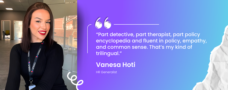 “Part detective, part therapist, part policy encyclopedia, and fluent in policy, empathy, and common sense. That’s my kind of trilingual.” Vanesa Hoti, HR, Fusion CX Kosovo