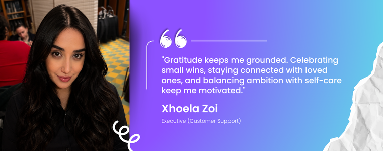 Gratitude keeps me grounded. Celebrating small wins, staying connected with loved ones, and balancing ambition with self-care keep me motivated. Xhoela Zoi Executive, Customer Support  ·  Tier 2 Fusion CX  ·  Tirana, Albania