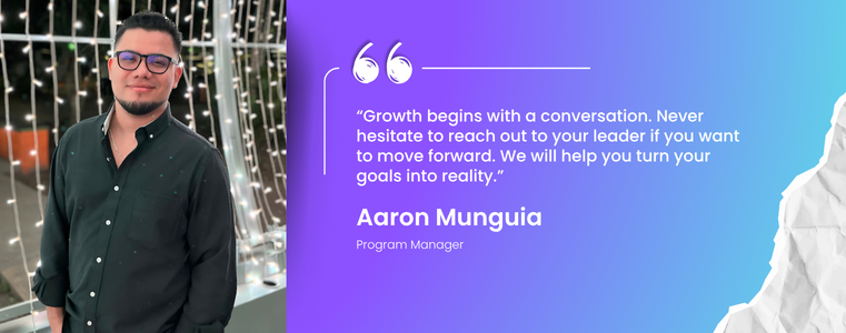 “Growth begins with a conversation. Never hesitate to reach out to your leader if you want to move forward. We will help you turn your goals into reality.” Aaron Munguia, Program Manager, Fusion CX ELS