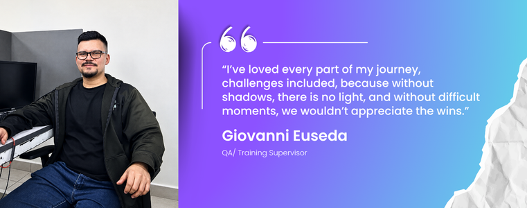 “I have loved my journey here, challenges included. I firmly believe that contrast is what gives life and work meaning—without shadows, there is no light, and without difficult moments, we wouldn't appreciate the wins.” Giovanni Euseda, QA & Training Supervisor, ELS Fusion CX Careers 