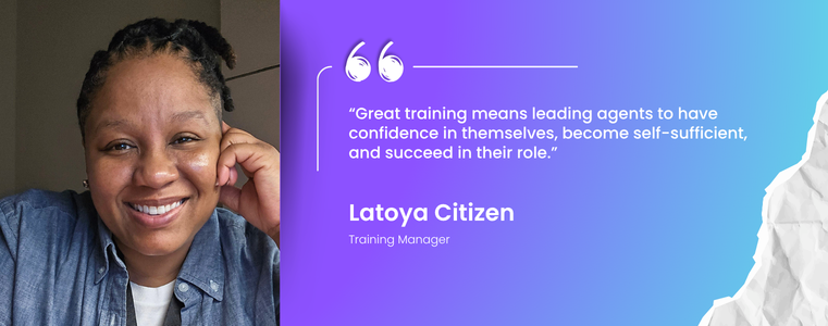 “Great training means leading agents to have confidence in themselves, become self-sufficient, and succeed in their role.” Latoya Citizen, Training Manager, Fusion CX USA