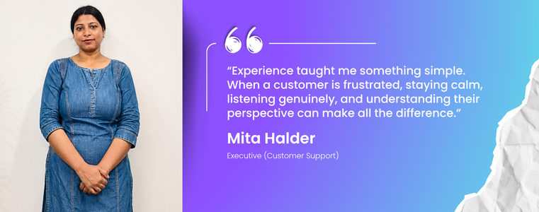 “Experience taught me something simple. When a customer is frustrated, staying calm, listening genuinely, and understanding their perspective can make all the difference.” Mita Halder, CSA, Fusion CX Kalyani, India